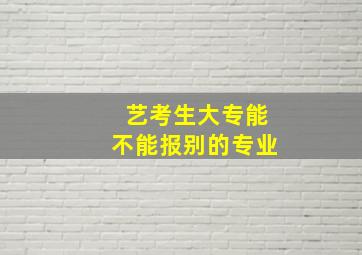 艺考生大专能不能报别的专业