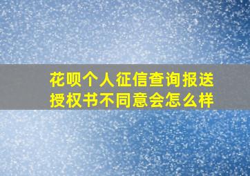 花呗个人征信查询报送授权书不同意会怎么样