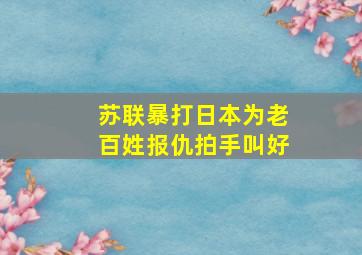 苏联暴打日本为老百姓报仇拍手叫好