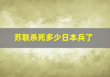 苏联杀死多少日本兵了