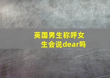 英国男生称呼女生会说dear吗