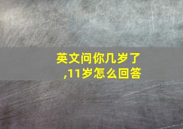 英文问你几岁了,11岁怎么回答