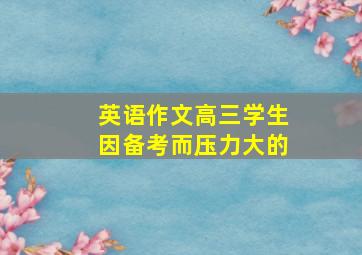 英语作文高三学生因备考而压力大的