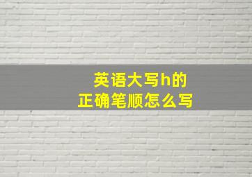 英语大写h的正确笔顺怎么写