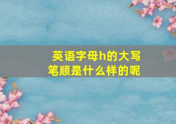 英语字母h的大写笔顺是什么样的呢