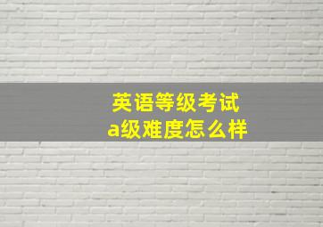 英语等级考试a级难度怎么样