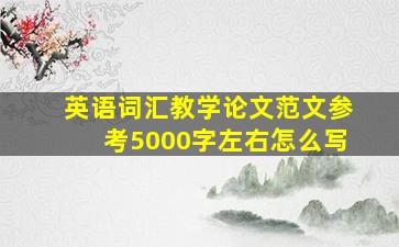 英语词汇教学论文范文参考5000字左右怎么写