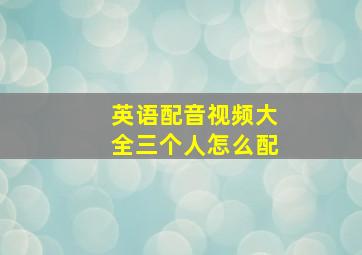 英语配音视频大全三个人怎么配