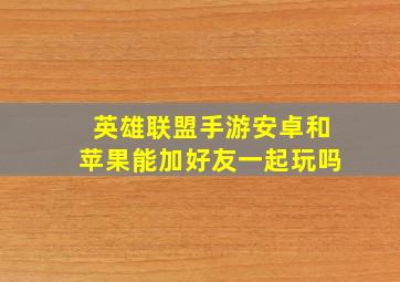 英雄联盟手游安卓和苹果能加好友一起玩吗