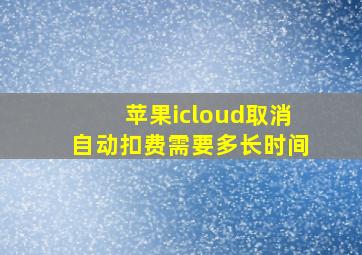 苹果icloud取消自动扣费需要多长时间