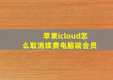 苹果icloud怎么取消续费电脑端会员