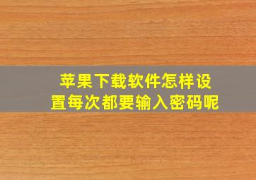 苹果下载软件怎样设置每次都要输入密码呢