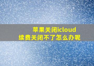 苹果关闭icloud续费关闭不了怎么办呢