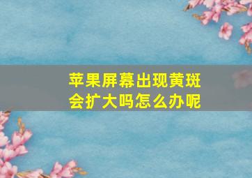 苹果屏幕出现黄斑会扩大吗怎么办呢