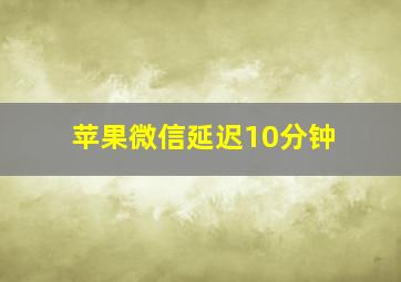 苹果微信延迟10分钟