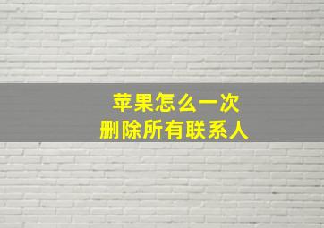 苹果怎么一次删除所有联系人