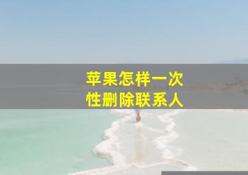 苹果怎样一次性删除联系人