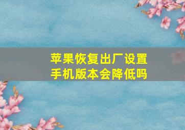 苹果恢复出厂设置手机版本会降低吗