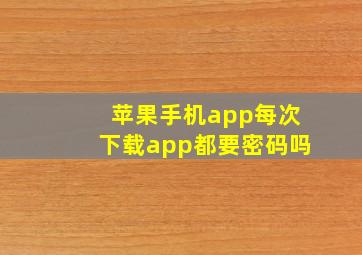 苹果手机app每次下载app都要密码吗