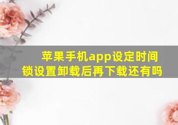 苹果手机app设定时间锁设置卸载后再下载还有吗