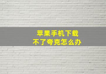 苹果手机下载不了夸克怎么办