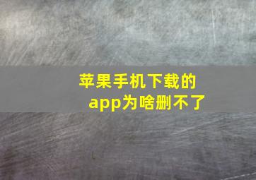 苹果手机下载的app为啥删不了