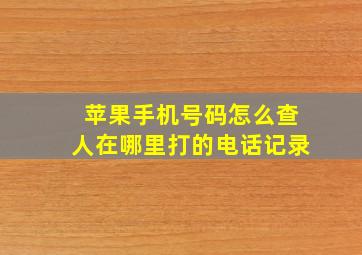 苹果手机号码怎么查人在哪里打的电话记录