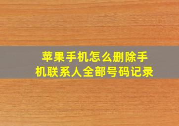 苹果手机怎么删除手机联系人全部号码记录