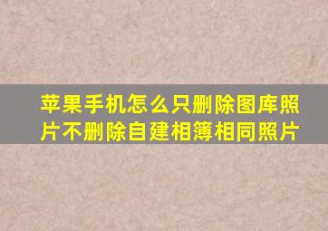 苹果手机怎么只删除图库照片不删除自建相簿相同照片