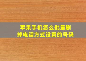 苹果手机怎么批量删掉电话方式设置的号码