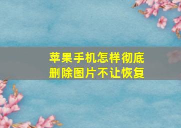 苹果手机怎样彻底删除图片不让恢复