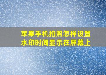 苹果手机拍照怎样设置水印时间显示在屏幕上