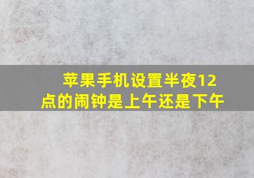 苹果手机设置半夜12点的闹钟是上午还是下午