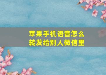 苹果手机语音怎么转发给别人微信里