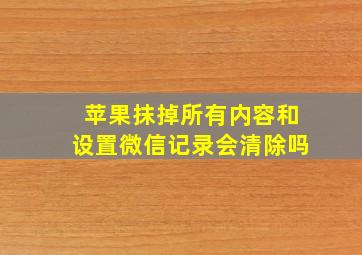 苹果抹掉所有内容和设置微信记录会清除吗