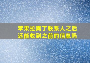 苹果拉黑了联系人之后还能收到之前的信息吗