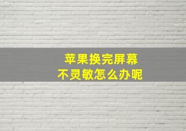 苹果换完屏幕不灵敏怎么办呢