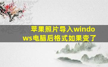 苹果照片导入windows电脑后格式如果变了