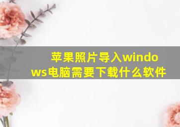 苹果照片导入windows电脑需要下载什么软件