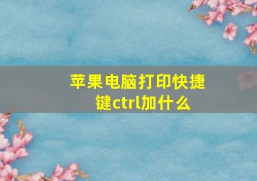 苹果电脑打印快捷键ctrl加什么