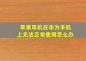 苹果耳机在华为手机上无法正常使用怎么办