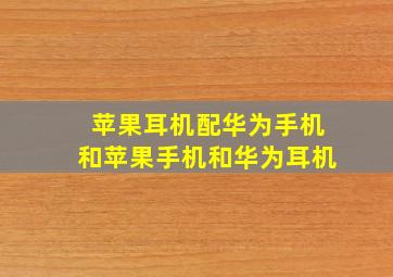 苹果耳机配华为手机和苹果手机和华为耳机