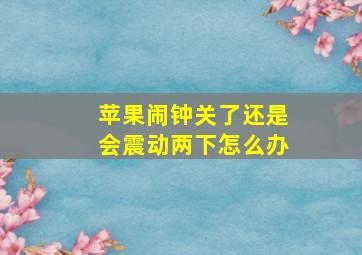 苹果闹钟关了还是会震动两下怎么办