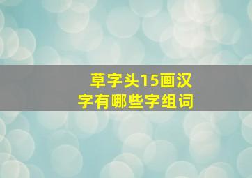 草字头15画汉字有哪些字组词