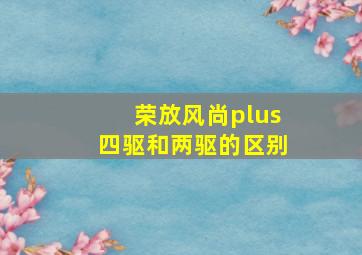 荣放风尚plus四驱和两驱的区别