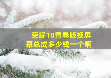 荣耀10青春版换屏幕总成多少钱一个啊