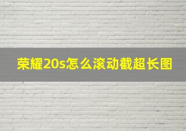 荣耀20s怎么滚动截超长图