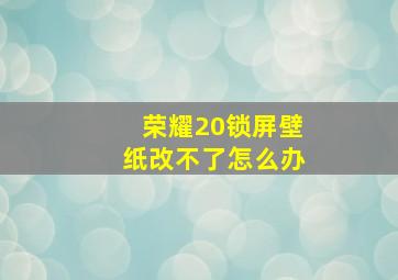 荣耀20锁屏壁纸改不了怎么办