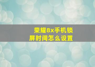 荣耀8x手机锁屏时间怎么设置