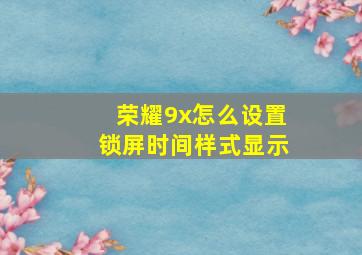 荣耀9x怎么设置锁屏时间样式显示